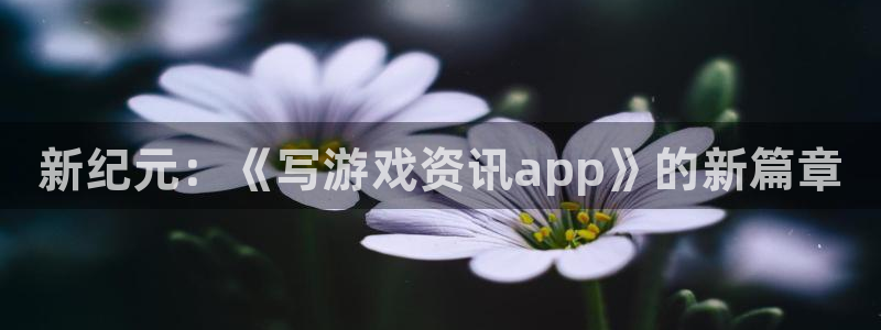 蓝冠娱乐app下载|下载地址：新纪元：《写游戏资讯app》的
