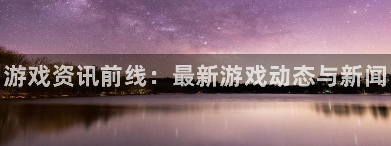 手机蓝冠娱乐下载安装：游戏资讯前线：最新游戏动态与新闻