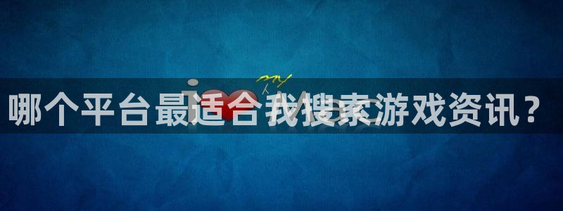 蓝冠娱乐网页登录入口：哪个平台最适合我搜索游戏资讯？