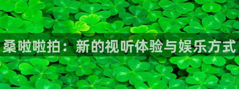 蓝冠娱乐手机网页版登录：桑啦啦拍：新的视听体验与娱乐方式