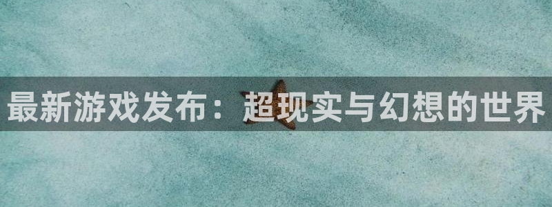 蓝冠娱乐平台官网客服电话：最新游戏发布：超现实与幻想的世界